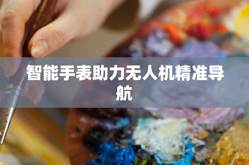 智能手表助力无人机精准导航