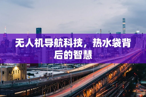 无人机导航科技，热水袋背后的智慧