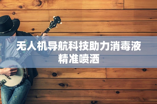无人机导航科技助力消毒液精准喷洒