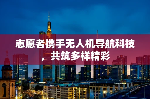 志愿者携手无人机导航科技，共筑多样精彩