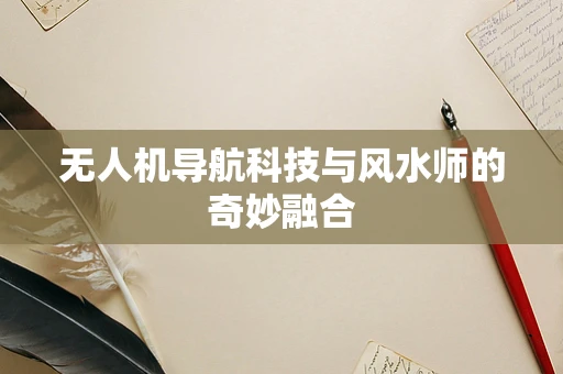无人机导航科技与风水师的奇妙融合
