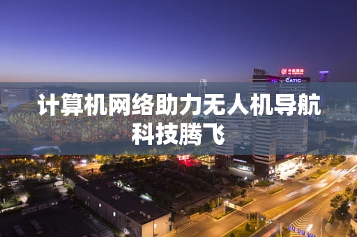 计算机网络助力无人机导航科技腾飞