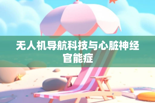 无人机导航科技与心脏神经官能症