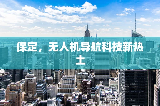 保定，无人机导航科技新热土