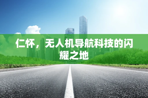 仁怀，无人机导航科技的闪耀之地
