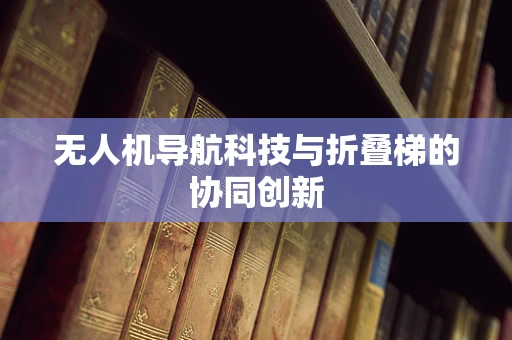 无人机导航科技与折叠梯的协同创新