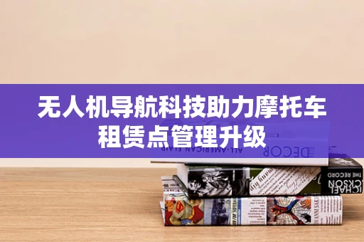 无人机导航科技助力摩托车租赁点管理升级