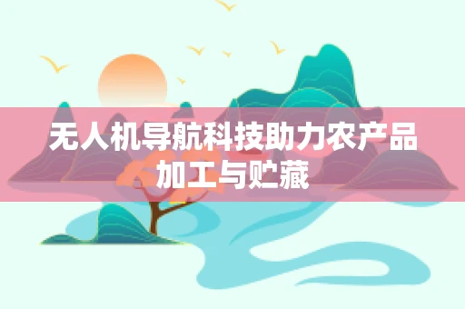 无人机导航科技助力农产品加工与贮藏