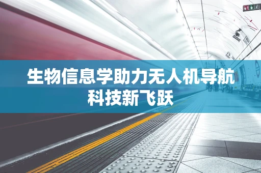 生物信息学助力无人机导航科技新飞跃