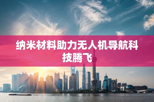 纳米材料助力无人机导航科技腾飞