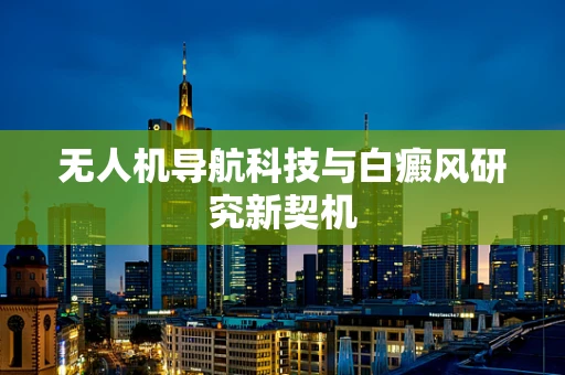 无人机导航科技与白癜风研究新契机