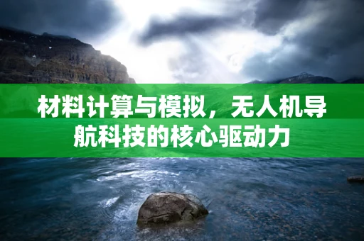 材料计算与模拟，无人机导航科技的核心驱动力