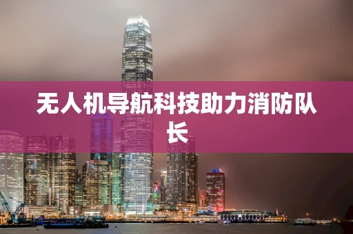 无人机导航科技助力消防队长