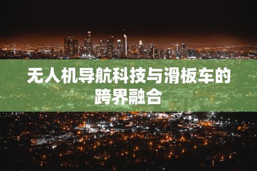 无人机导航科技与滑板车的跨界融合