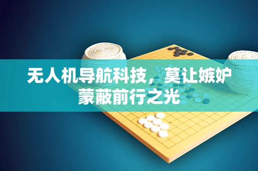 无人机导航科技，莫让嫉妒蒙蔽前行之光