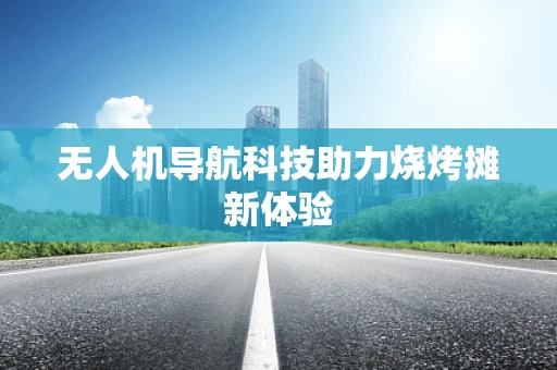 无人机导航科技助力烧烤摊新体验