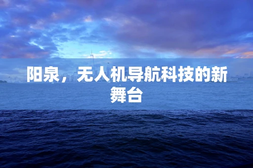 阳泉，无人机导航科技的新舞台