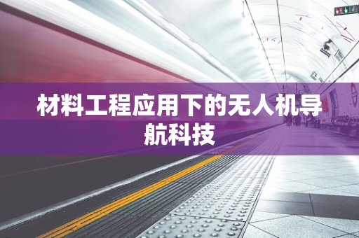 材料工程应用下的无人机导航科技
