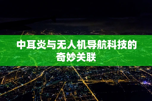 中耳炎与无人机导航科技的奇妙关联