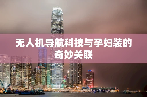 无人机导航科技与孕妇装的奇妙关联