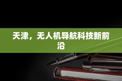 天津，无人机导航科技新前沿