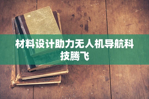材料设计助力无人机导航科技腾飞
