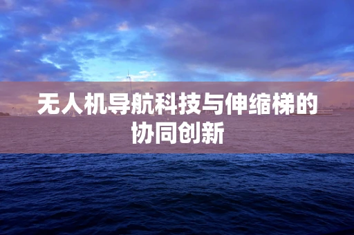 无人机导航科技与伸缩梯的协同创新