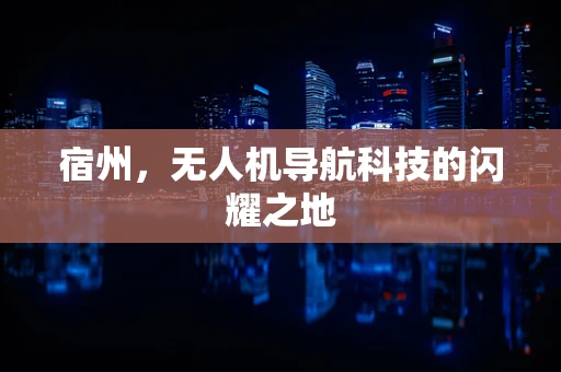 宿州，无人机导航科技的闪耀之地
