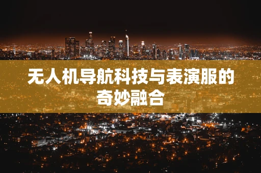 无人机导航科技与表演服的奇妙融合