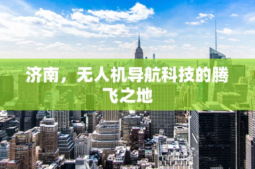 济南，无人机导航科技的腾飞之地