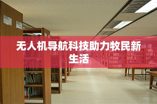 无人机导航科技助力牧民新生活