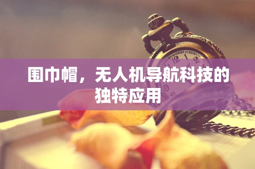 围巾帽，无人机导航科技的独特应用