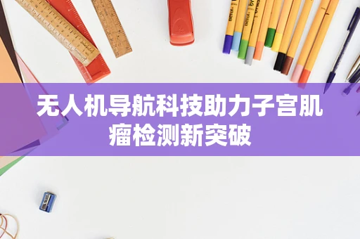 无人机导航科技助力子宫肌瘤检测新突破