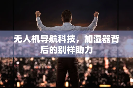 无人机导航科技，加湿器背后的别样助力