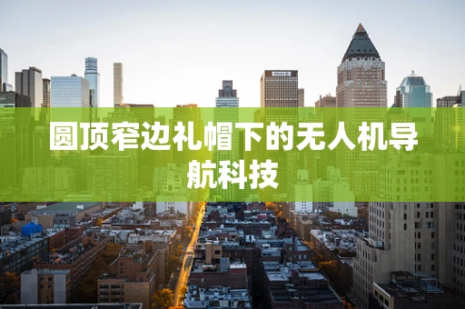 圆顶窄边礼帽下的无人机导航科技
