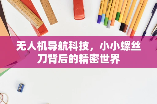 无人机导航科技，小小螺丝刀背后的精密世界
