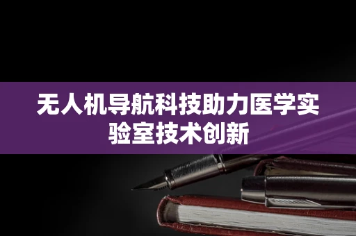 无人机导航科技助力医学实验室技术创新
