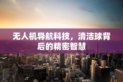 无人机导航科技，清洁球背后的精密智慧