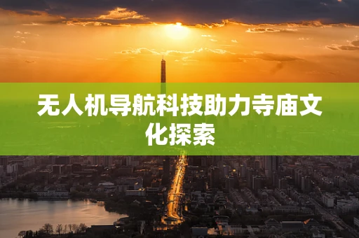 无人机导航科技助力寺庙文化探索