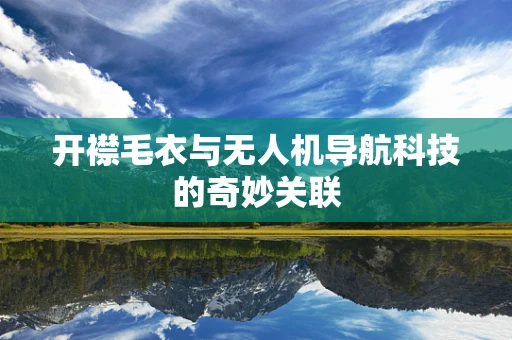 开襟毛衣与无人机导航科技的奇妙关联