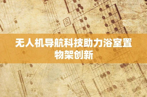 无人机导航科技助力浴室置物架创新