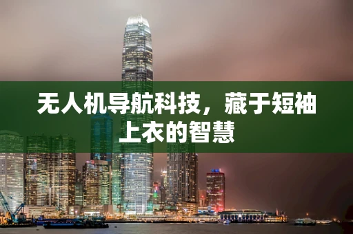 无人机导航科技，藏于短袖上衣的智慧