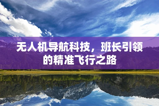 无人机导航科技，班长引领的精准飞行之路