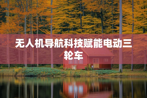 无人机导航科技赋能电动三轮车