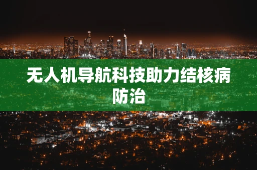 无人机导航科技助力结核病防治