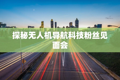 探秘无人机导航科技粉丝见面会