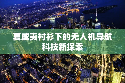 夏威夷衬衫下的无人机导航科技新探索