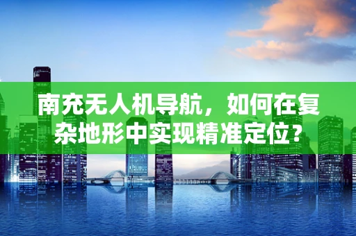 南充无人机导航，如何在复杂地形中实现精准定位？