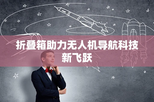 折叠箱助力无人机导航科技新飞跃