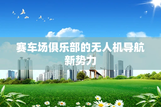赛车场俱乐部的无人机导航新势力